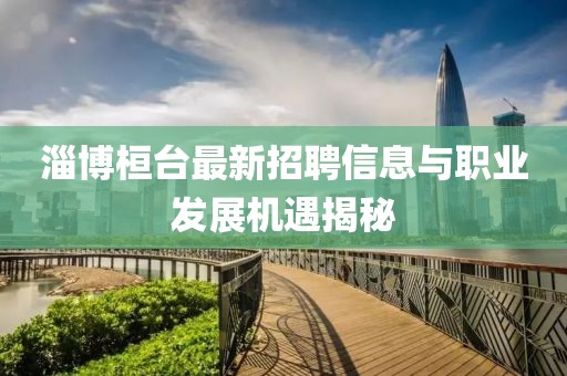 淄博桓臺最新招聘信息與職業(yè)發(fā)展機(jī)遇揭秘