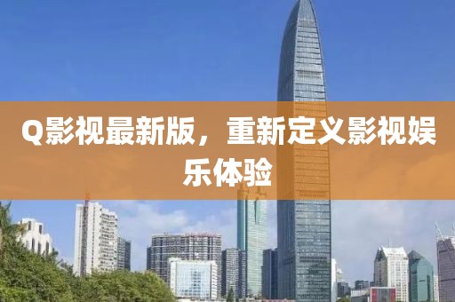 Q影視最新版，重新定義影視娛樂體驗(yàn)