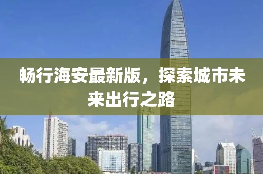 暢行海安最新版，探索城市未來出行之路