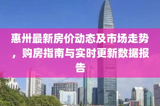 惠卅最新房價(jià)動(dòng)態(tài)及市場走勢，購房指南與實(shí)時(shí)更新數(shù)據(jù)報(bào)告