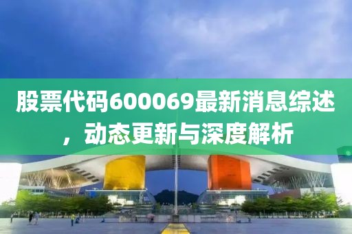 股票代碼600069最新消息綜述，動(dòng)態(tài)更新與深度解析