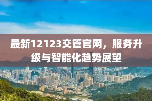 最新12123交管官網(wǎng)，服務(wù)升級與智能化趨勢展望
