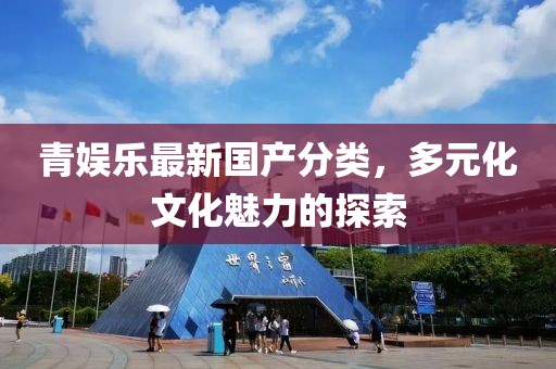 青娛樂最新國(guó)產(chǎn)分類，多元化文化魅力的探索