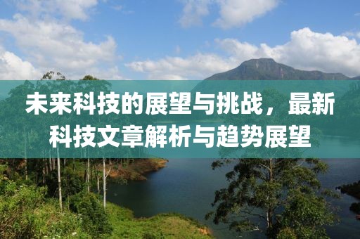 未來科技的展望與挑戰(zhàn)，最新科技文章解析與趨勢(shì)展望