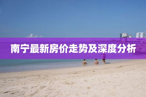 南寧最新房價走勢及深度分析
