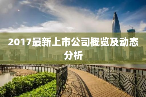 2017最新上市公司概覽及動態(tài)分析