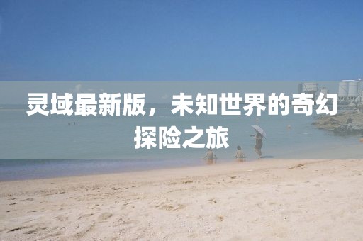 靈域最新版，未知世界的奇幻探險之旅