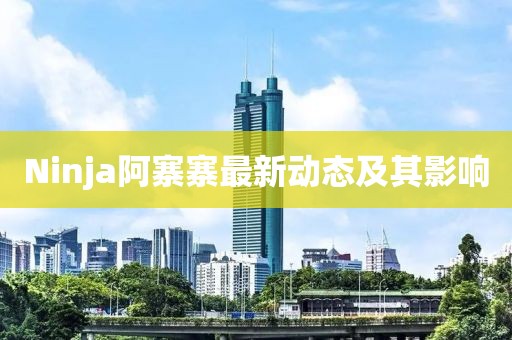 Ninja阿寨寨最新動態(tài)及其影響