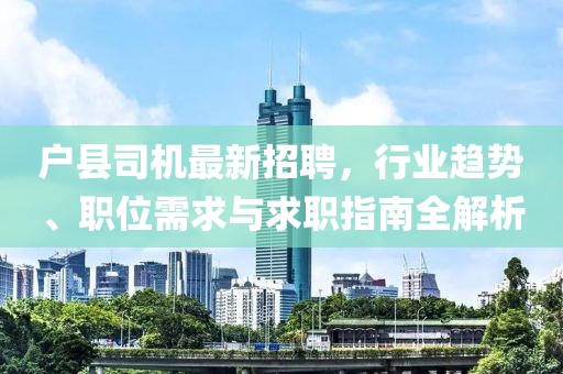 戶縣司機最新招聘，行業(yè)趨勢、職位需求與求職指南全解析
