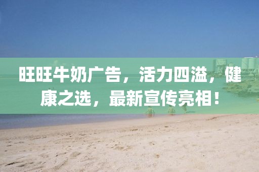 旺旺牛奶廣告，活力四溢，健康之選，最新宣傳亮相！