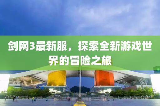 劍網3最新服，探索全新游戲世界的冒險之旅