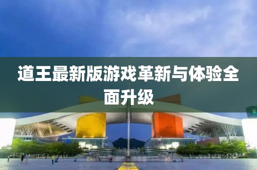 道王最新版游戲革新與體驗(yàn)全面升級