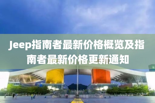 Jeep指南者最新價格概覽及指南者最新價格更新通知