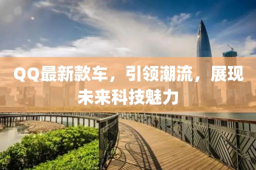 QQ最新款車，引領(lǐng)潮流，展現(xiàn)未來科技魅力