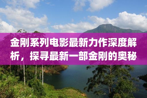 金剛系列電影最新力作深度解析，探尋最新一部金剛的奧秘