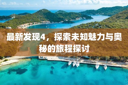 最新發(fā)現(xiàn)4，探索未知魅力與奧秘的旅程探討