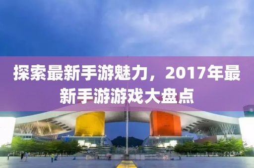 探索最新手游魅力，2017年最新手游游戲大盤點(diǎn)