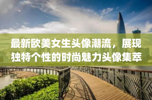 最新歐美女生頭像潮流，展現(xiàn)獨特個性的時尚魅力頭像集萃