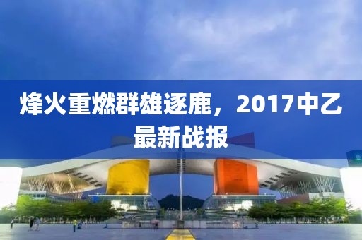 烽火重燃群雄逐鹿，2017中乙最新戰(zhàn)報