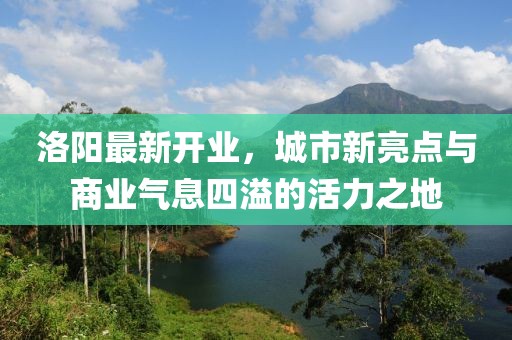 洛陽(yáng)最新開業(yè)，城市新亮點(diǎn)與商業(yè)氣息四溢的活力之地