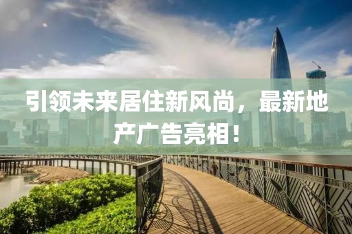 引領(lǐng)未來居住新風(fēng)尚，最新地產(chǎn)廣告亮相！