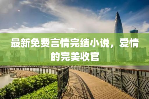 最新免費(fèi)言情完結(jié)小說，愛情的完美收官