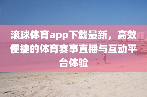 滾球體育app下載最新，高效便捷的體育賽事直播與互動(dòng)平臺(tái)體驗(yàn)