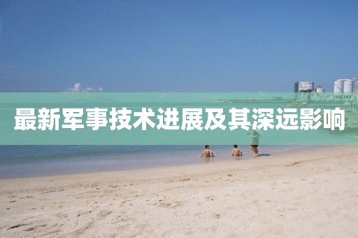 最新軍事技術(shù)進(jìn)展及其深遠(yuǎn)影響