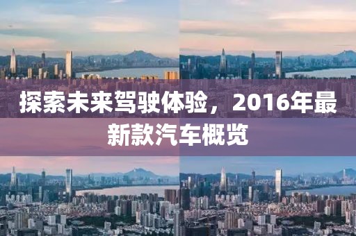 探索未來駕駛體驗，2016年最新款汽車概覽