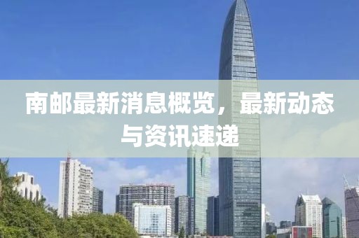 南郵最新消息概覽，最新動(dòng)態(tài)與資訊速遞