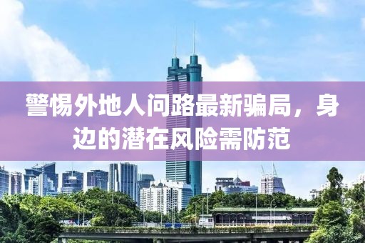 警惕外地人問(wèn)路最新騙局，身邊的潛在風(fēng)險(xiǎn)需防范