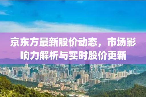 京東方最新股價(jià)動(dòng)態(tài)，市場影響力解析與實(shí)時(shí)股價(jià)更新