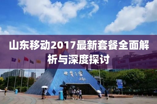 山東移動(dòng)2017最新套餐全面解析與深度探討