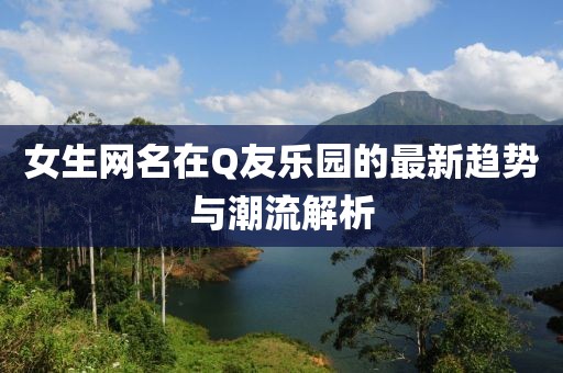 女生網(wǎng)名在Q友樂(lè)園的最新趨勢(shì)與潮流解析