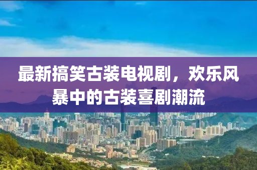 最新搞笑古裝電視劇，歡樂(lè)風(fēng)暴中的古裝喜劇潮流