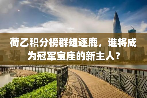 荷乙積分榜群雄逐鹿，誰(shuí)將成為冠軍寶座的新主人？