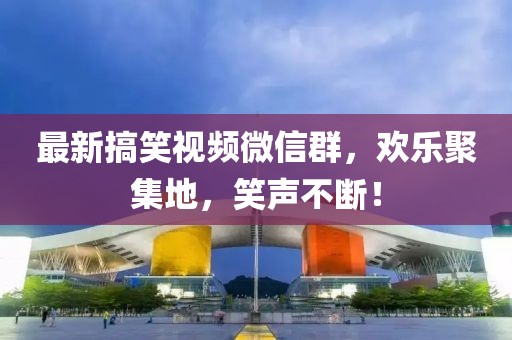 最新搞笑視頻微信群，歡樂聚集地，笑聲不斷！