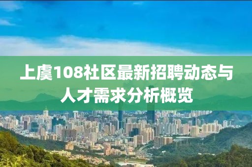 上虞108社區(qū)最新招聘動(dòng)態(tài)與人才需求分析概覽