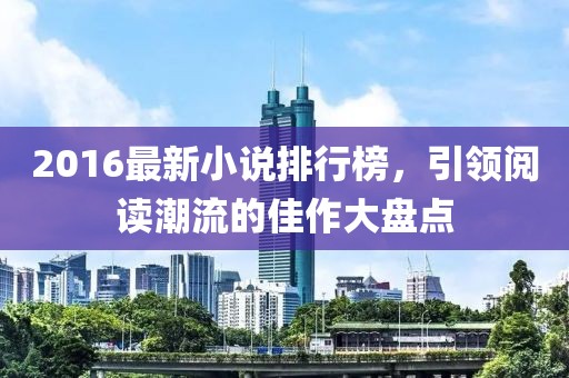 2016最新小說排行榜，引領(lǐng)閱讀潮流的佳作大盤點(diǎn)