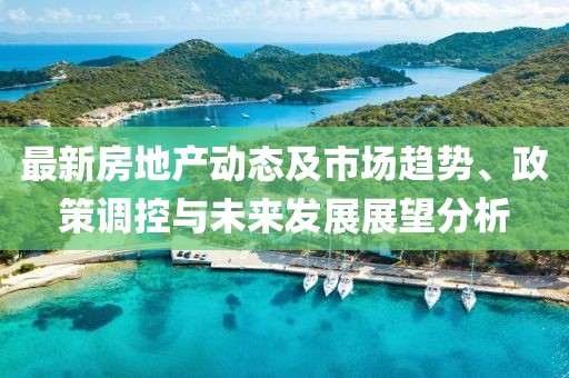 最新房地產(chǎn)動態(tài)及市場趨勢、政策調(diào)控與未來發(fā)展展望分析