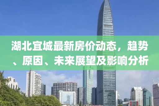湖北宜城最新房?jī)r(jià)動(dòng)態(tài)，趨勢(shì)、原因、未來(lái)展望及影響分析
