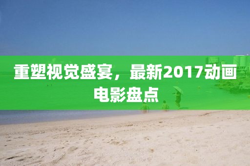 重塑視覺(jué)盛宴，最新2017動(dòng)畫電影盤點(diǎn)