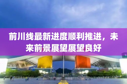前川線最新進(jìn)度順利推進(jìn)，未來前景展望展望良好