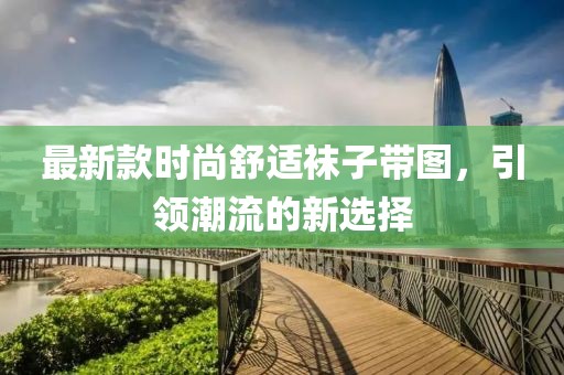 最新款時(shí)尚舒適襪子帶圖，引領(lǐng)潮流的新選擇