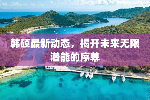 韓碩最新動態(tài)，揭開未來無限潛能的序幕