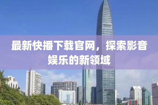 最新快播下載官網(wǎng)，探索影音娛樂(lè)的新領(lǐng)域