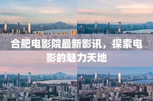 合肥電影院最新影訊，探索電影的魅力天地