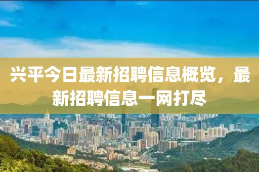 興平今日最新招聘信息概覽，最新招聘信息一網(wǎng)打盡