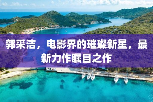 郭采潔，電影界的璀璨新星，最新力作矚目之作