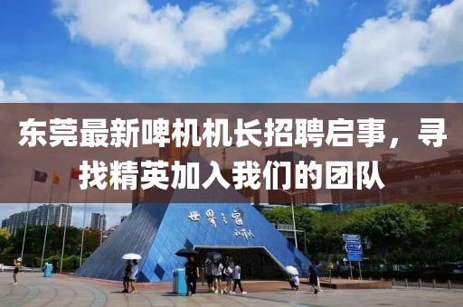 東莞最新啤機(jī)機(jī)長招聘啟事，尋找精英加入我們的團(tuán)隊(duì)